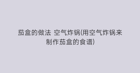 茄盒的做法 空气炸锅(用空气炸锅来制作茄盒的食谱)